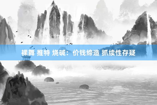 裸舞 推特 烧碱：价钱缔造 抓续性存疑