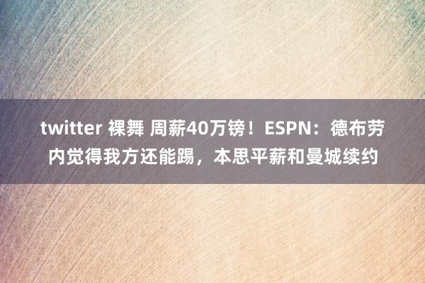 twitter 裸舞 周薪40万镑！ESPN：德布劳内觉得我方还能踢，本思平薪和曼城续约