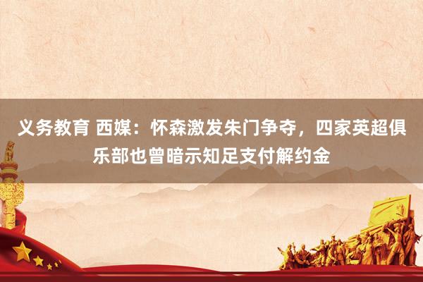 义务教育 西媒：怀森激发朱门争夺，四家英超俱乐部也曾暗示知足支付解约金