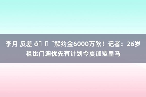 李月 反差 🚨解约金6000万欧！记者：26岁祖比门迪优先有计划今夏加盟皇马