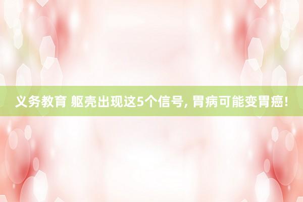 义务教育 躯壳出现这5个信号， 胃病可能变胃癌!