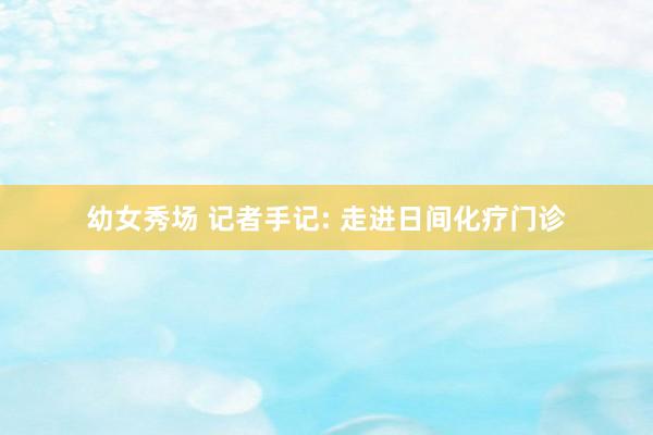 幼女秀场 记者手记: 走进日间化疗门诊