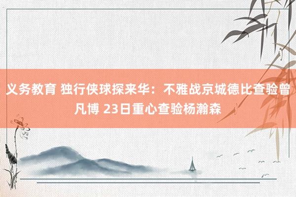 义务教育 独行侠球探来华：不雅战京城德比查验曾凡博 23日重心查验杨瀚森