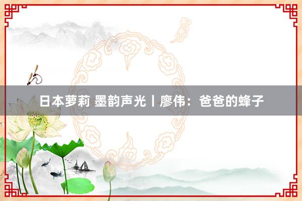 日本萝莉 墨韵声光丨廖伟：爸爸的蜂子