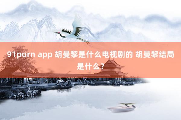 91porn app 胡曼黎是什么电视剧的 胡曼黎结局是什么？