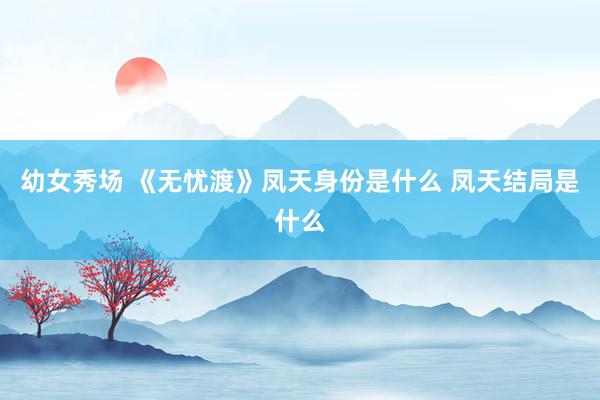 幼女秀场 《无忧渡》凤天身份是什么 凤天结局是什么
