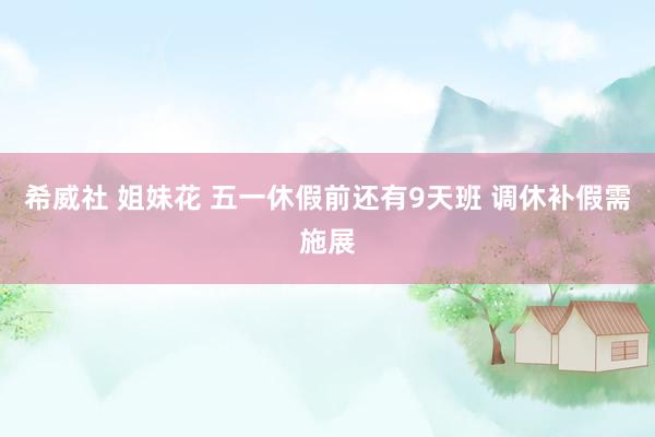 希威社 姐妹花 五一休假前还有9天班 调休补假需施展