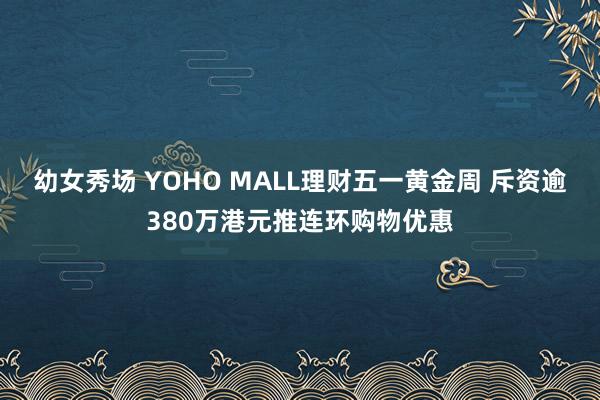 幼女秀场 YOHO MALL理财五一黄金周 斥资逾380万港元推连环购物优惠