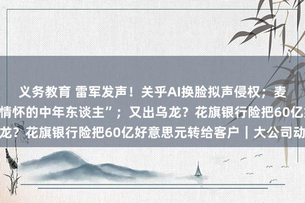 义务教育 雷军发声！关乎AI换脸拟声侵权；麦当劳复兴“造成了莫得情怀的中年东谈主”；又出乌龙？花旗银行险把60亿好意思元转给客户｜大公司动态