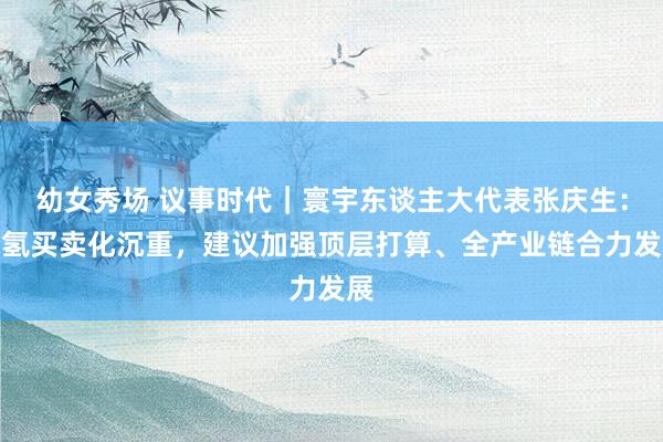 幼女秀场 议事时代｜寰宇东谈主大代表张庆生：绿氢买卖化沉重，建议加强顶层打算、全产业链合力发展