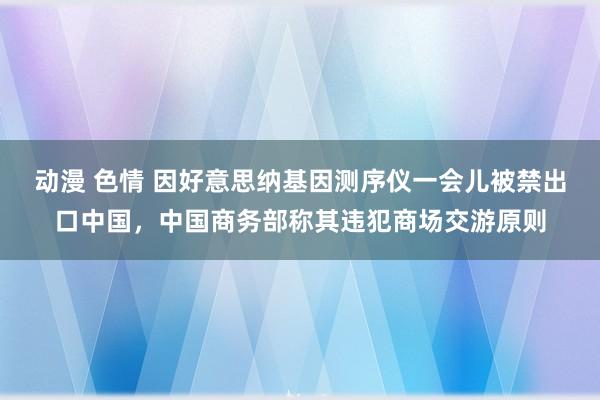 动漫 色情 因好意思纳基因测序仪一会儿被禁出口中国，中国商务部称其违犯商场交游原则
