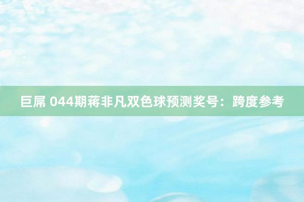 巨屌 044期蒋非凡双色球预测奖号：跨度参考