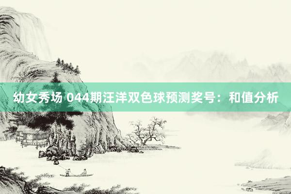 幼女秀场 044期汪洋双色球预测奖号：和值分析