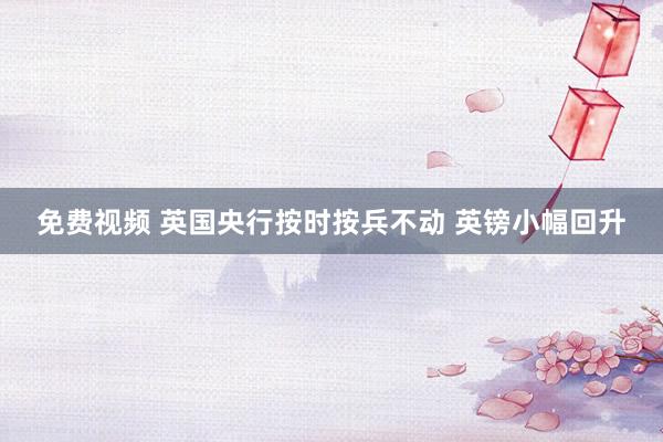 免费视频 英国央行按时按兵不动 英镑小幅回升