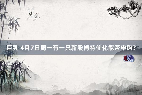 巨乳 4月7日周一有一只新股肯特催化能否申购？