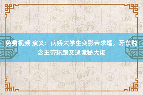 免费视频 演义：病娇大学生变影帝求婚，牙东说念主带球跑又遇诡秘大佬