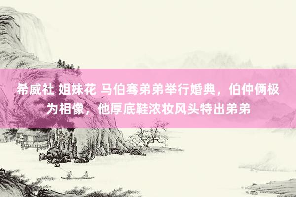 希威社 姐妹花 马伯骞弟弟举行婚典，伯仲俩极为相像，他厚底鞋浓妆风头特出弟弟