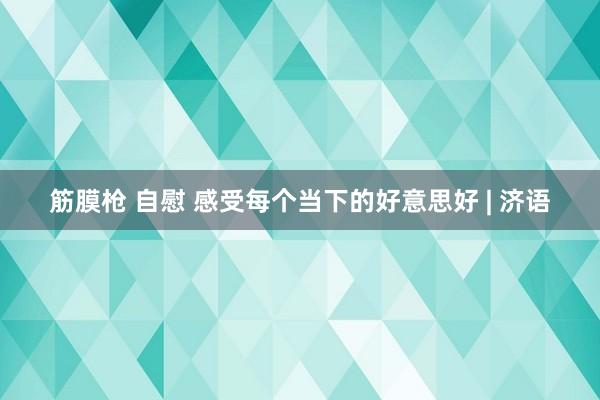 筋膜枪 自慰 感受每个当下的好意思好 | 济语
