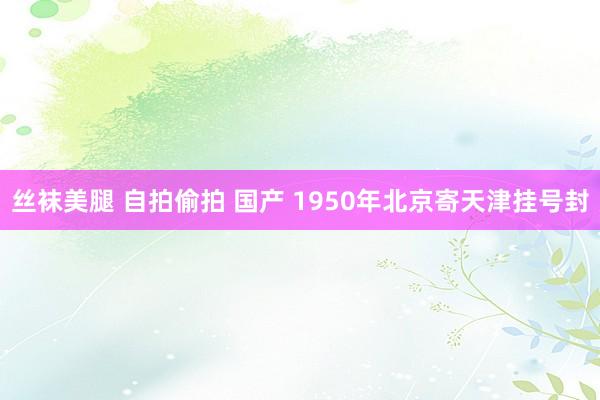 丝袜美腿 自拍偷拍 国产 1950年北京寄天津挂号封