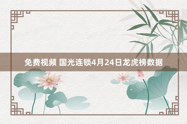 免费视频 国光连锁4月24日龙虎榜数据