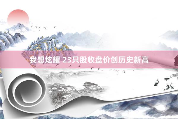 我想炫耀 23只股收盘价创历史新高