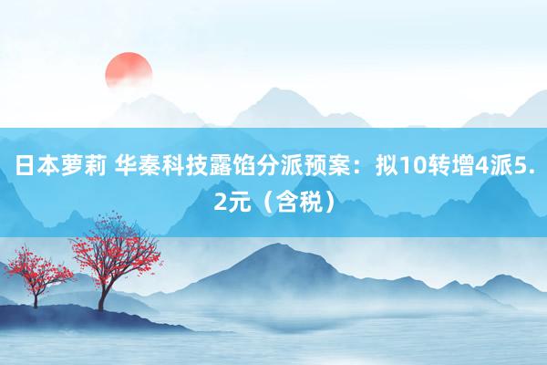 日本萝莉 华秦科技露馅分派预案：拟10转增4派5.2元（含税）