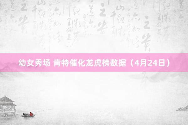 幼女秀场 肯特催化龙虎榜数据（4月24日）