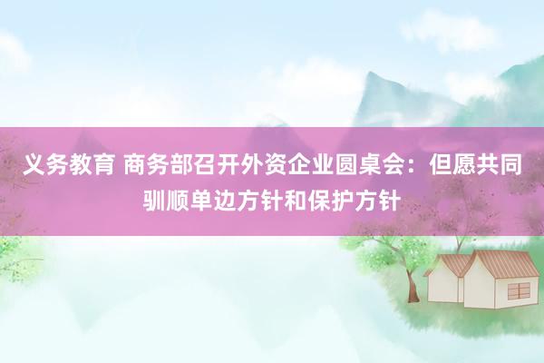 义务教育 商务部召开外资企业圆桌会：但愿共同驯顺单边方针和保护方针
