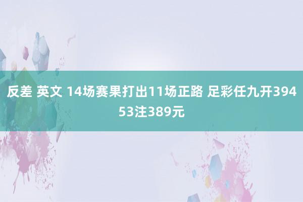 反差 英文 14场赛果打出11场正路 足彩任九开39453注389元