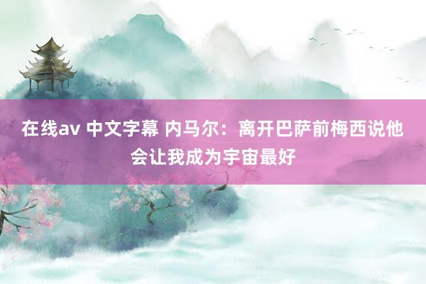 在线av 中文字幕 内马尔：离开巴萨前梅西说他会让我成为宇宙最好