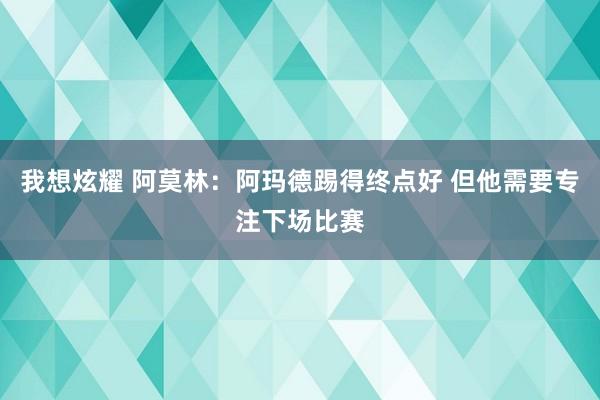 我想炫耀 阿莫林：阿玛德踢得终点好 但他需要专注下场比赛