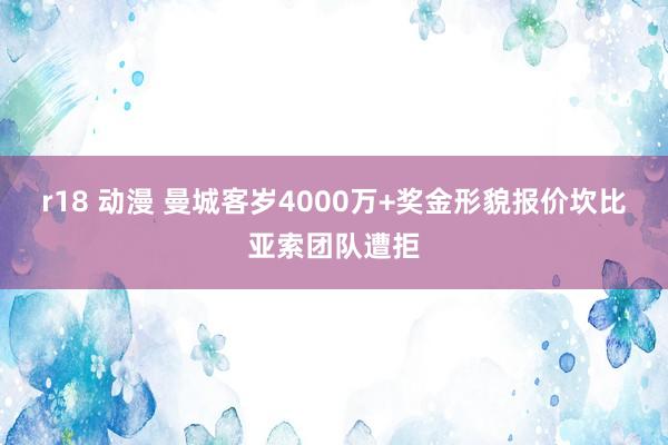 r18 动漫 曼城客岁4000万+奖金形貌报价坎比亚索团队遭拒