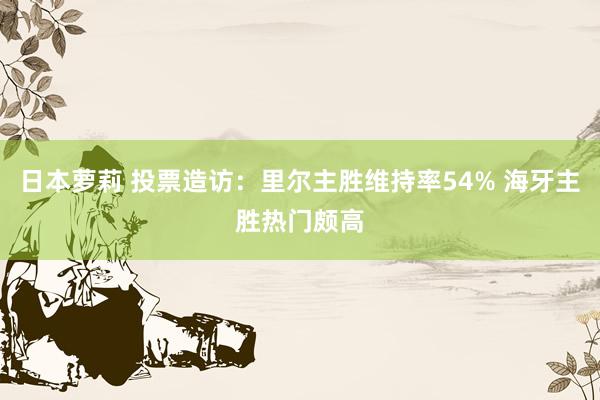 日本萝莉 投票造访：里尔主胜维持率54% 海牙主胜热门颇高