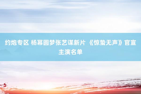约炮专区 杨幂圆梦张艺谋新片 《惊蛰无声》官宣主演名单