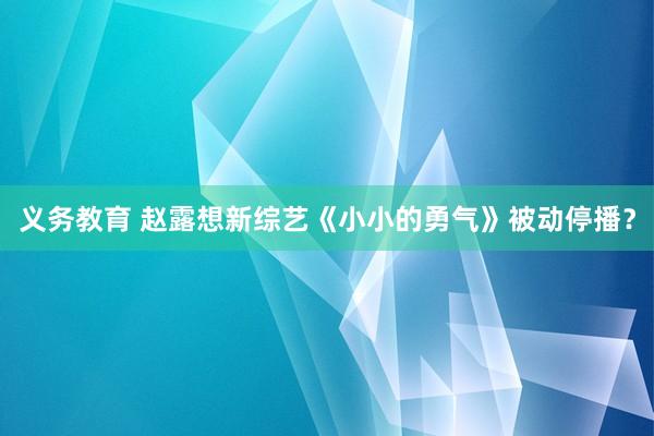 义务教育 赵露想新综艺《小小的勇气》被动停播？