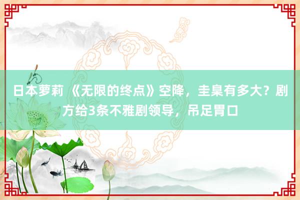 日本萝莉 《无限的终点》空降，圭臬有多大？剧方给3条不雅剧领导，吊足胃口