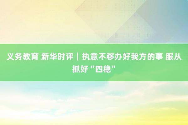 义务教育 新华时评｜执意不移办好我方的事 服从抓好“四稳”