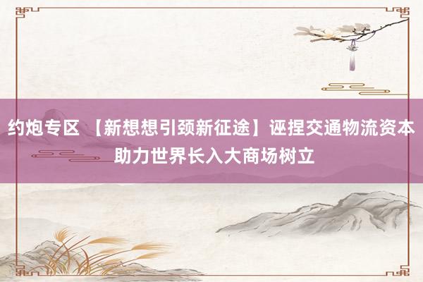 约炮专区 【新想想引颈新征途】诬捏交通物流资本 助力世界长入大商场树立