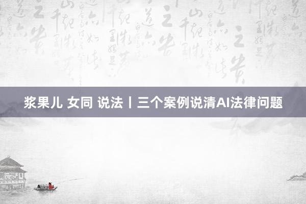 浆果儿 女同 说法丨三个案例说清AI法律问题