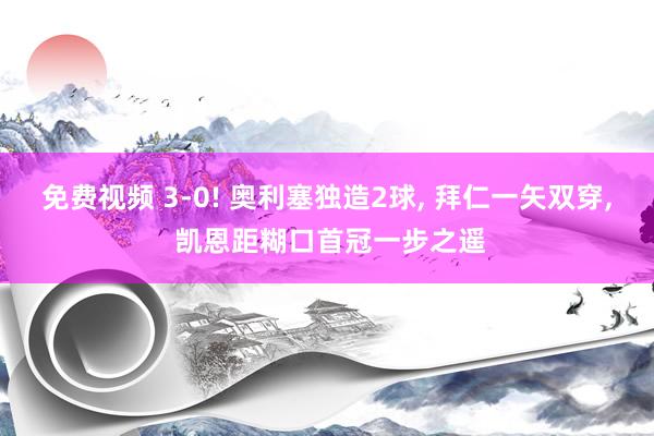 免费视频 3-0! 奥利塞独造2球， 拜仁一矢双穿， 凯恩距糊口首冠一步之遥