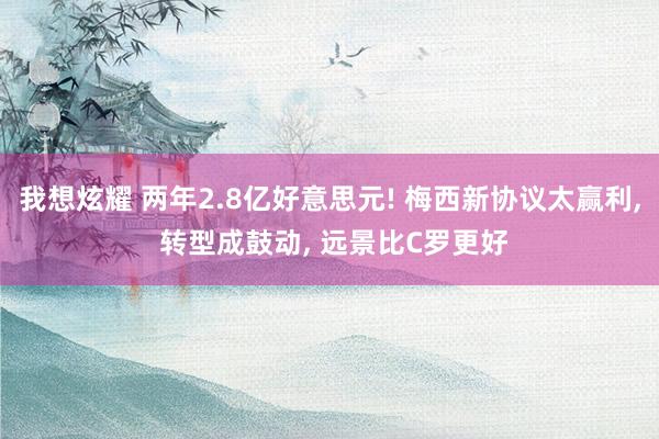 我想炫耀 两年2.8亿好意思元! 梅西新协议太赢利， 转型成鼓动， 远景比C罗更好