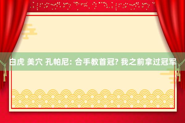白虎 美穴 孔帕尼: 合手教首冠? 我之前拿过冠军