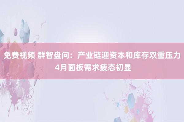 免费视频 群智盘问：产业链迎资本和库存双重压力 4月面板需求疲态初显