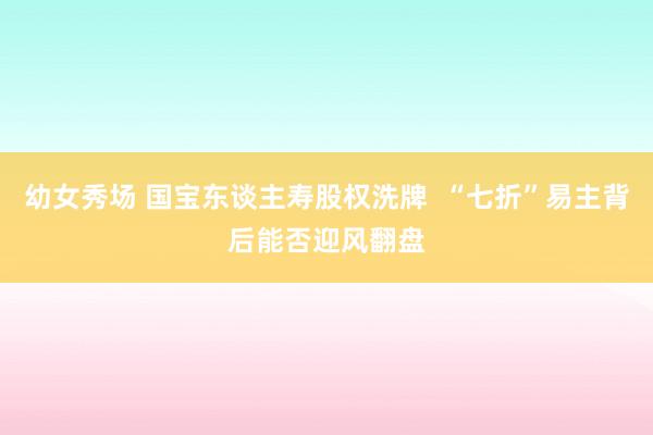 幼女秀场 国宝东谈主寿股权洗牌  “七折”易主背后能否迎风翻盘