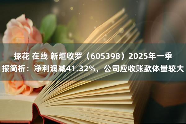 探花 在线 新炬收罗（605398）2025年一季报简析：净利润减41.32%，公司应收账款体量较大