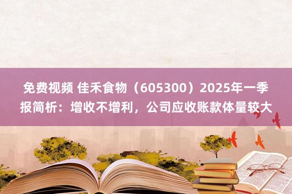 免费视频 佳禾食物（605300）2025年一季报简析：增收不增利，公司应收账款体量较大