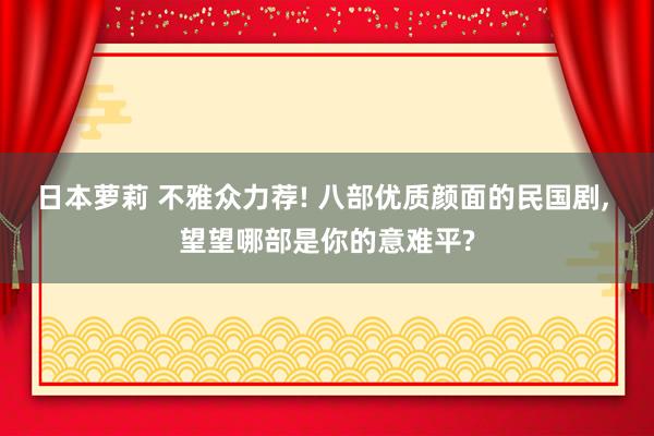 日本萝莉 不雅众力荐! 八部优质颜面的民国剧， 望望哪部是你的意难平?